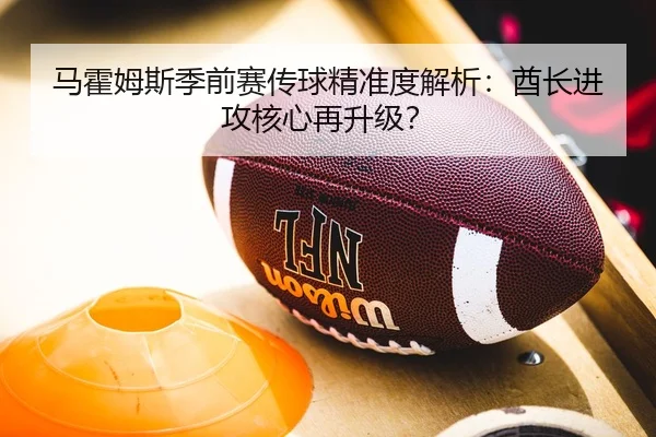 马霍姆斯季前赛传球精准度解析：酋长进攻核心再升级？