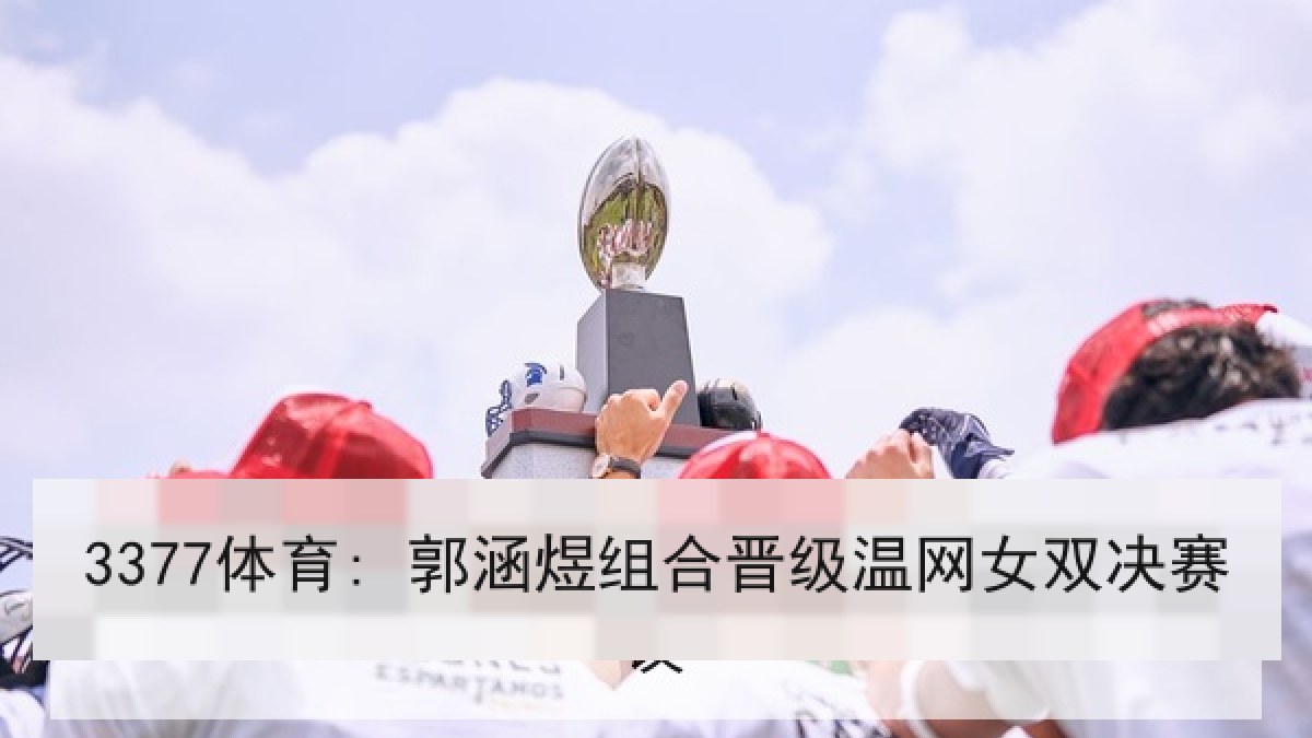 3377体育: 郭涵煜组合晋级温网女双决赛 3377体育: 郭涵煜组合晋级温网女双决赛
