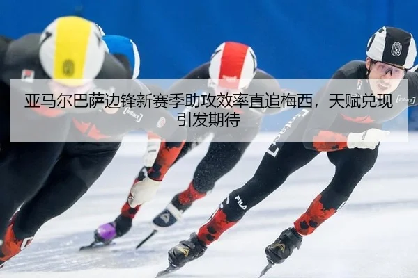 亚马尔巴萨边锋新赛季助攻效率直追梅西，天赋兑现引发期待