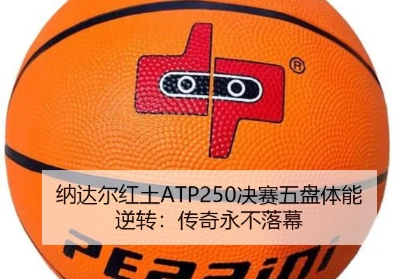 纳达尔红土ATP250决赛五盘体能逆转：传奇永不落幕