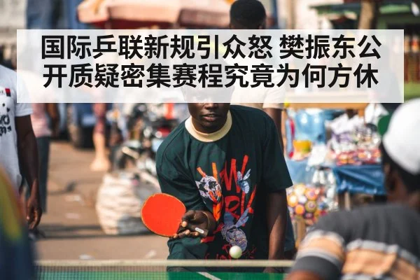 国际乒联新规引众怒 樊振东公开质疑密集赛程究竟为何方休