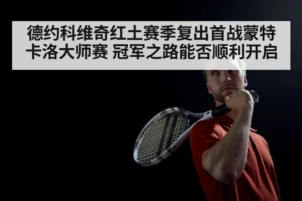 德约科维奇红土赛季复出首战蒙特卡洛大师赛 冠军之路能否顺利开启