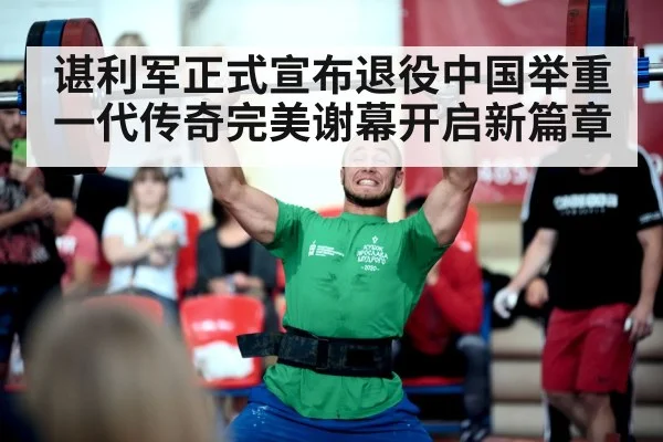 谌利军正式宣布退役中国举重一代传奇完美谢幕开启新篇章