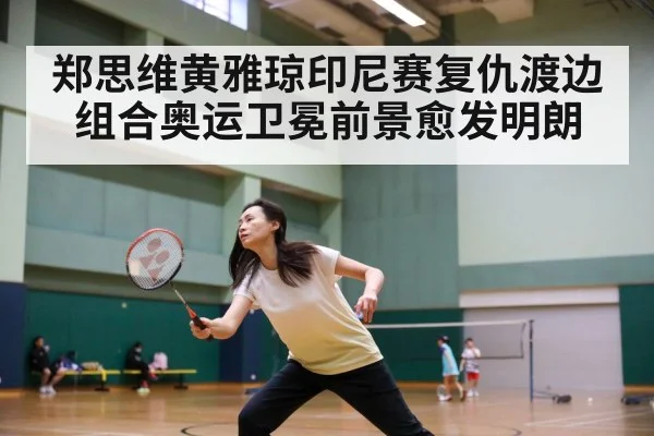 郑思维黄雅琼印尼赛复仇渡边组合奥运卫冕前景愈发明朗