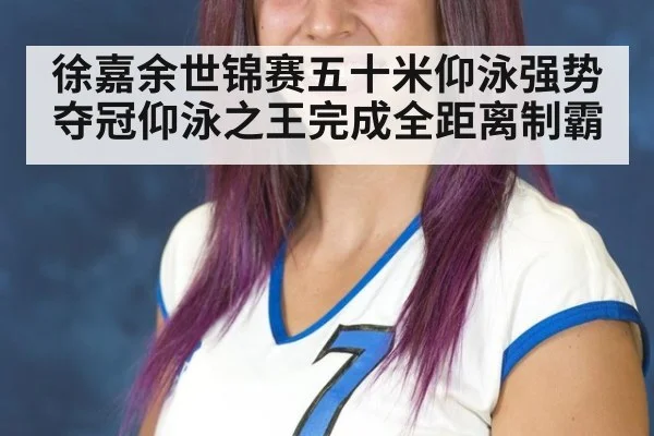 徐嘉余世锦赛五十米仰泳强势夺冠仰泳之王完成全距离制霸
