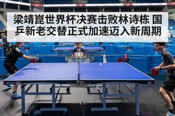 梁靖崑世界杯决赛击败林诗栋 国乒新老交替正式加速迈入新周期