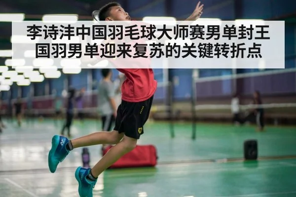 李诗沣中国羽毛球大师赛男单封王 国羽男单迎来复苏的关键转折点