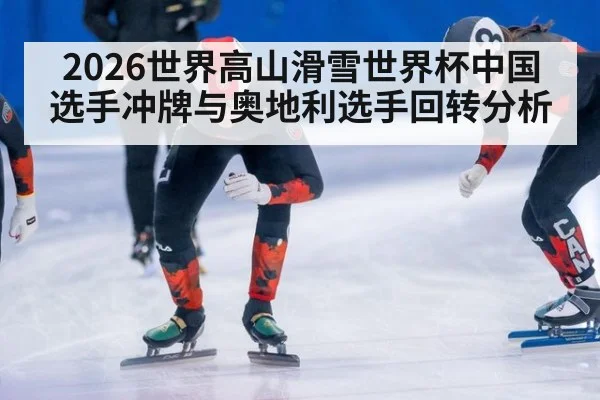 2026世界高山滑雪世界杯中国选手冲牌与奥地利选手回转分析